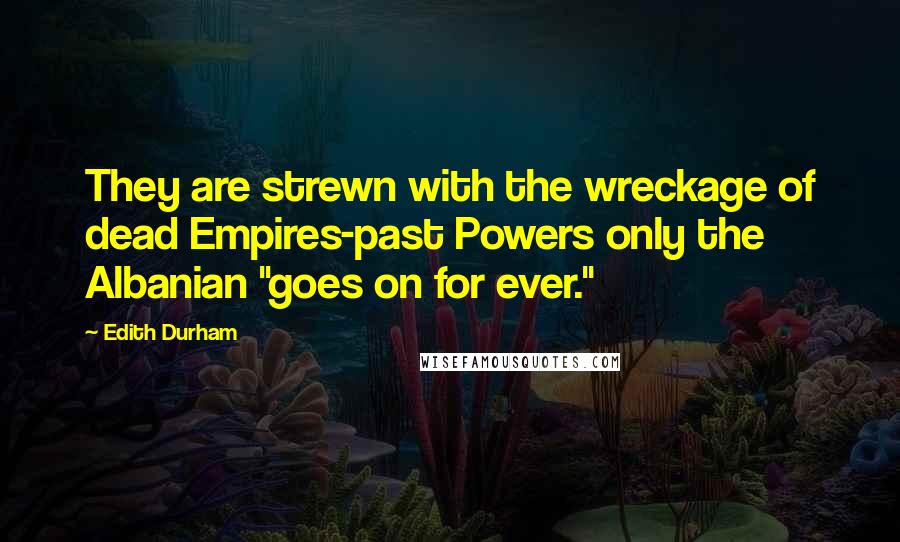 Edith Durham Quotes: They are strewn with the wreckage of dead Empires-past Powers only the Albanian "goes on for ever."