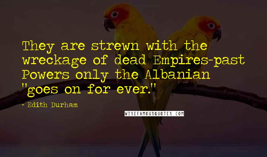 Edith Durham Quotes: They are strewn with the wreckage of dead Empires-past Powers only the Albanian "goes on for ever."