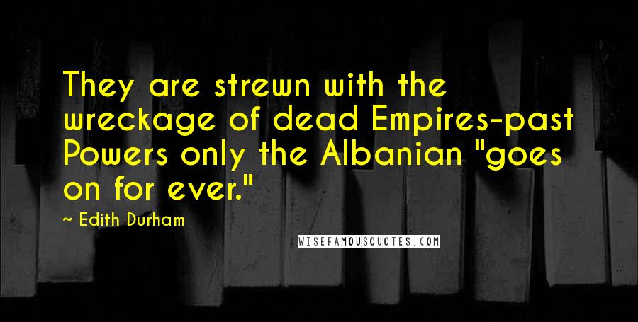 Edith Durham Quotes: They are strewn with the wreckage of dead Empires-past Powers only the Albanian "goes on for ever."