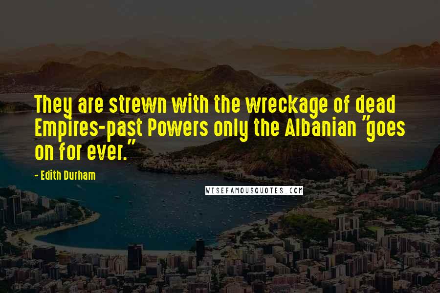Edith Durham Quotes: They are strewn with the wreckage of dead Empires-past Powers only the Albanian "goes on for ever."