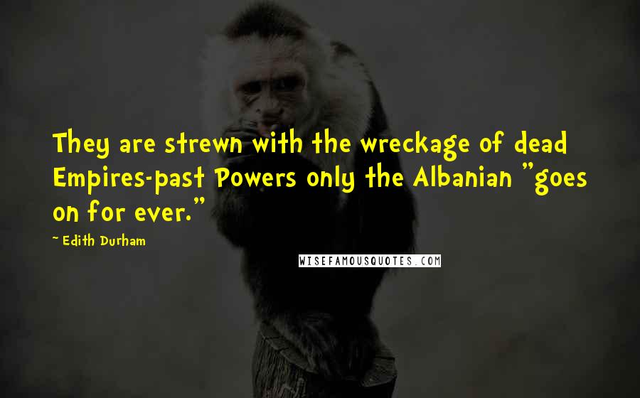 Edith Durham Quotes: They are strewn with the wreckage of dead Empires-past Powers only the Albanian "goes on for ever."