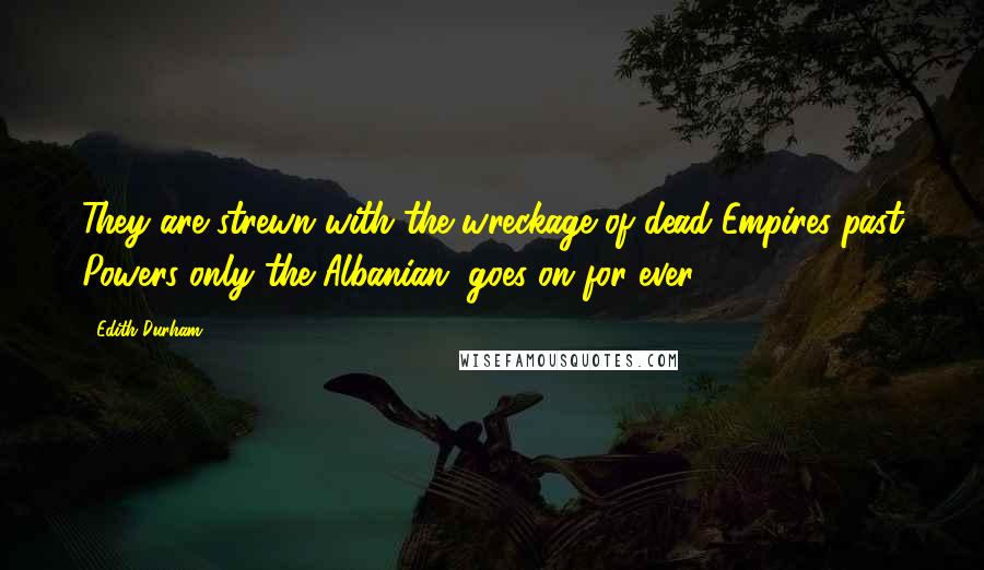 Edith Durham Quotes: They are strewn with the wreckage of dead Empires-past Powers only the Albanian "goes on for ever."