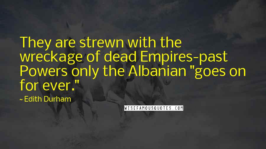 Edith Durham Quotes: They are strewn with the wreckage of dead Empires-past Powers only the Albanian "goes on for ever."