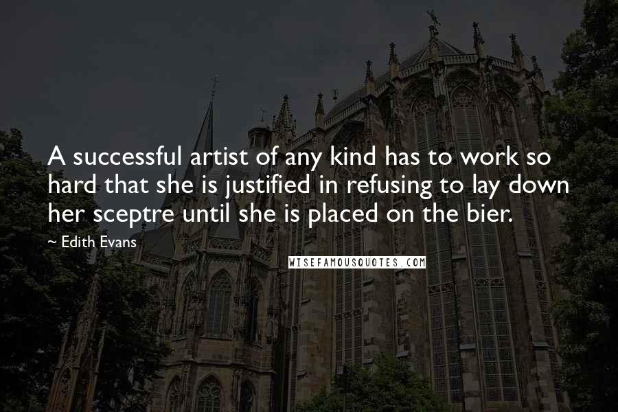 Edith Evans Quotes: A successful artist of any kind has to work so hard that she is justified in refusing to lay down her sceptre until she is placed on the bier.