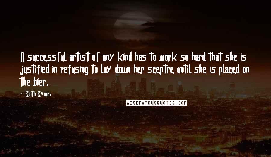 Edith Evans Quotes: A successful artist of any kind has to work so hard that she is justified in refusing to lay down her sceptre until she is placed on the bier.