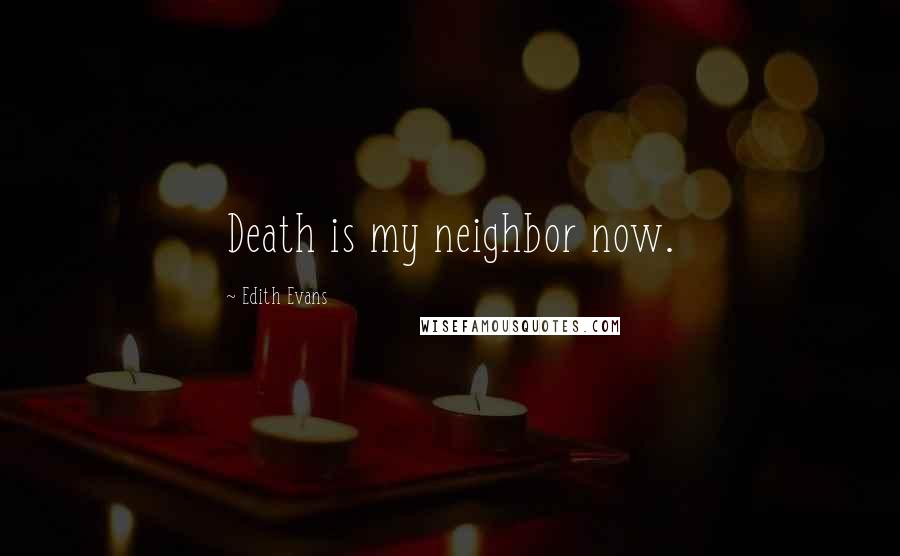 Edith Evans Quotes: Death is my neighbor now.