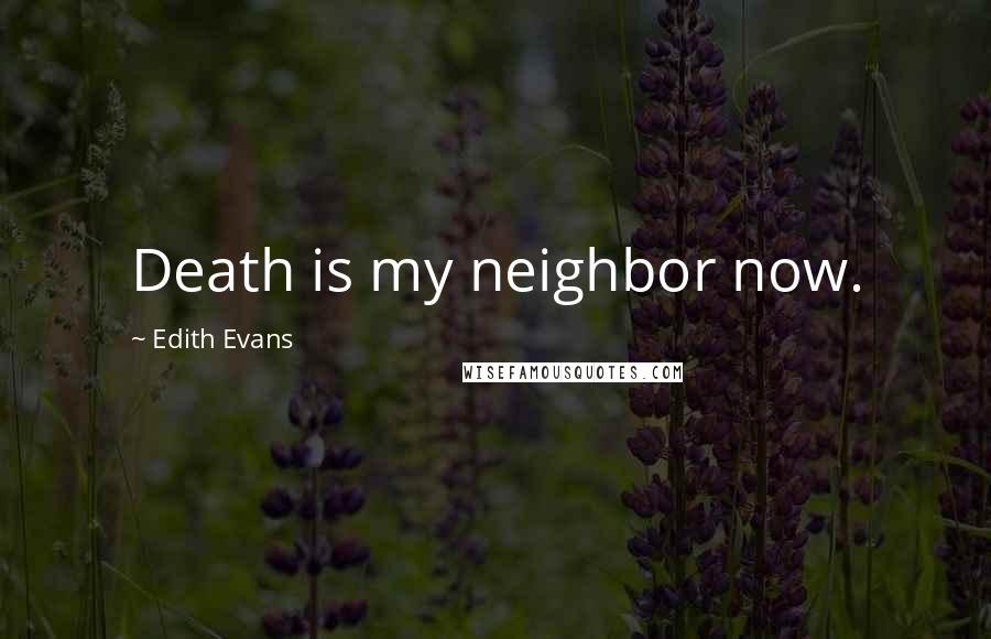 Edith Evans Quotes: Death is my neighbor now.