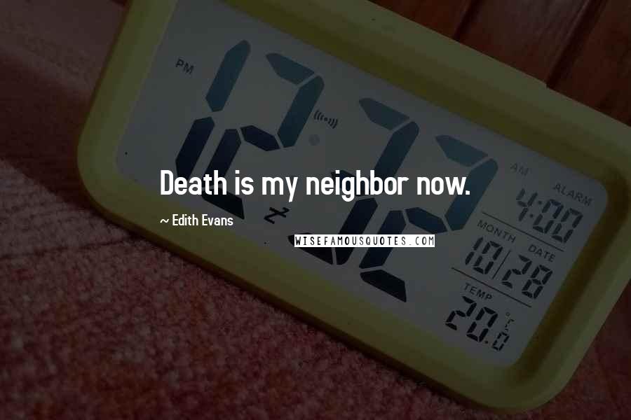 Edith Evans Quotes: Death is my neighbor now.
