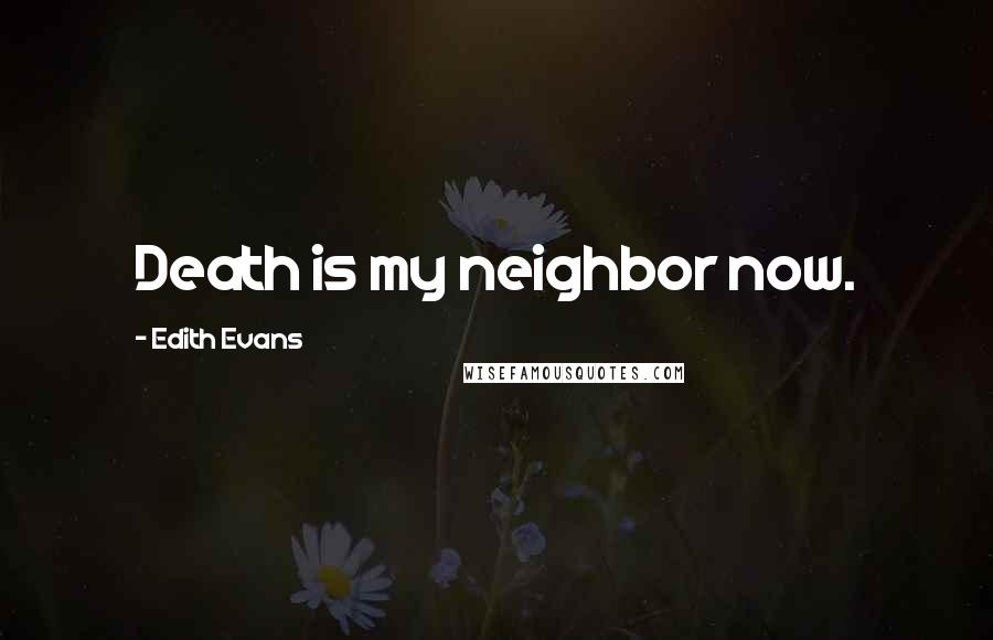 Edith Evans Quotes: Death is my neighbor now.