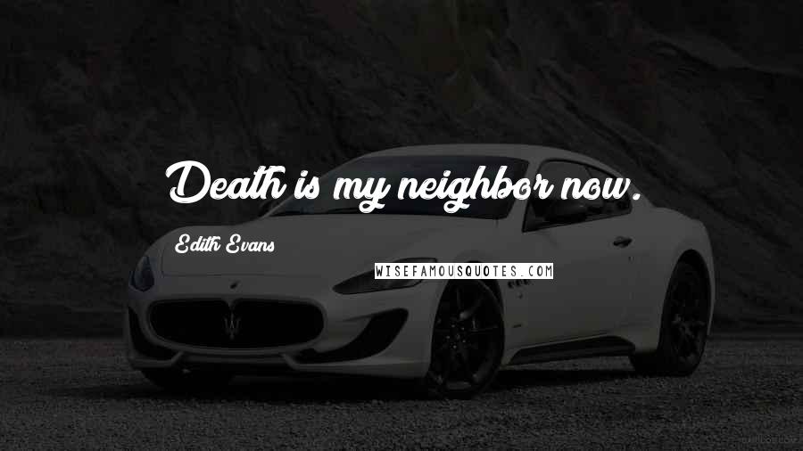 Edith Evans Quotes: Death is my neighbor now.