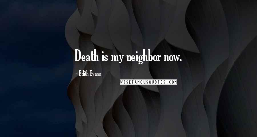 Edith Evans Quotes: Death is my neighbor now.