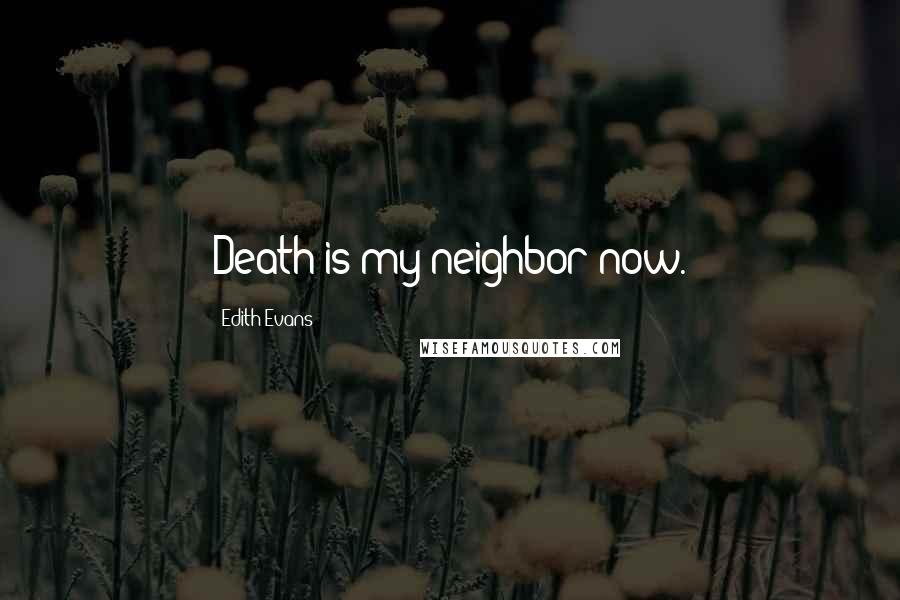 Edith Evans Quotes: Death is my neighbor now.