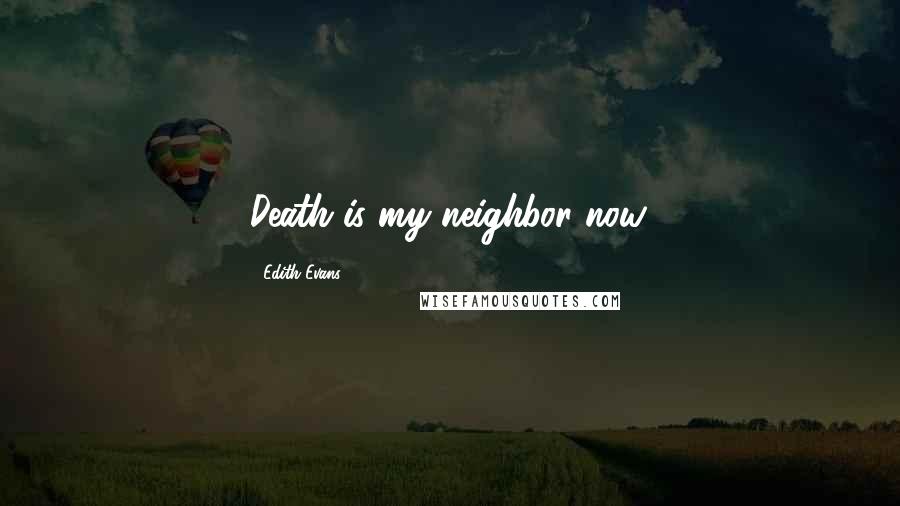 Edith Evans Quotes: Death is my neighbor now.