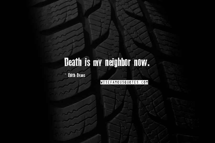 Edith Evans Quotes: Death is my neighbor now.