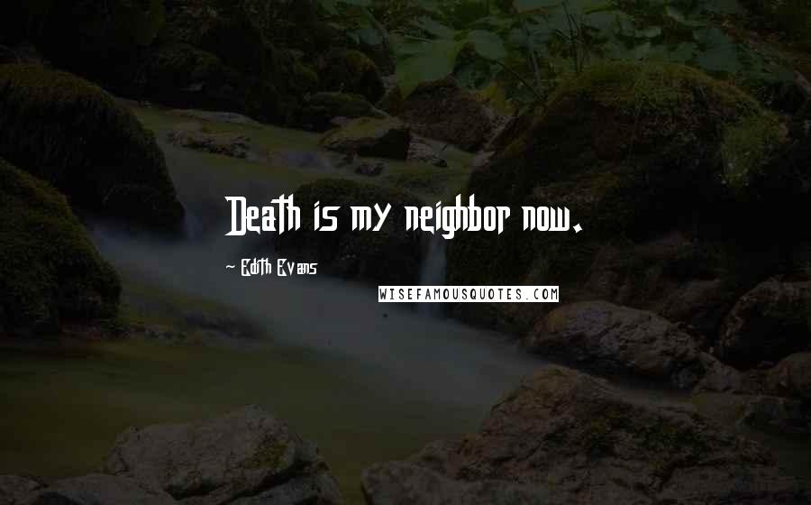 Edith Evans Quotes: Death is my neighbor now.