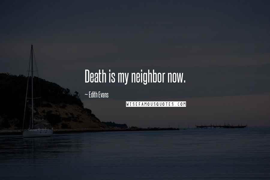 Edith Evans Quotes: Death is my neighbor now.