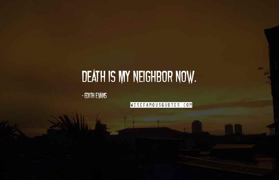 Edith Evans Quotes: Death is my neighbor now.