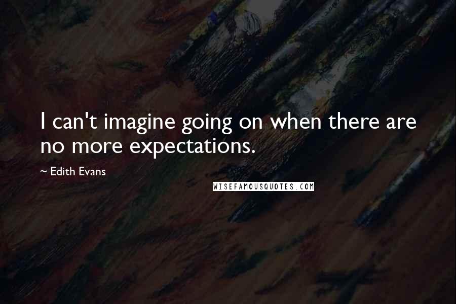 Edith Evans Quotes: I can't imagine going on when there are no more expectations.