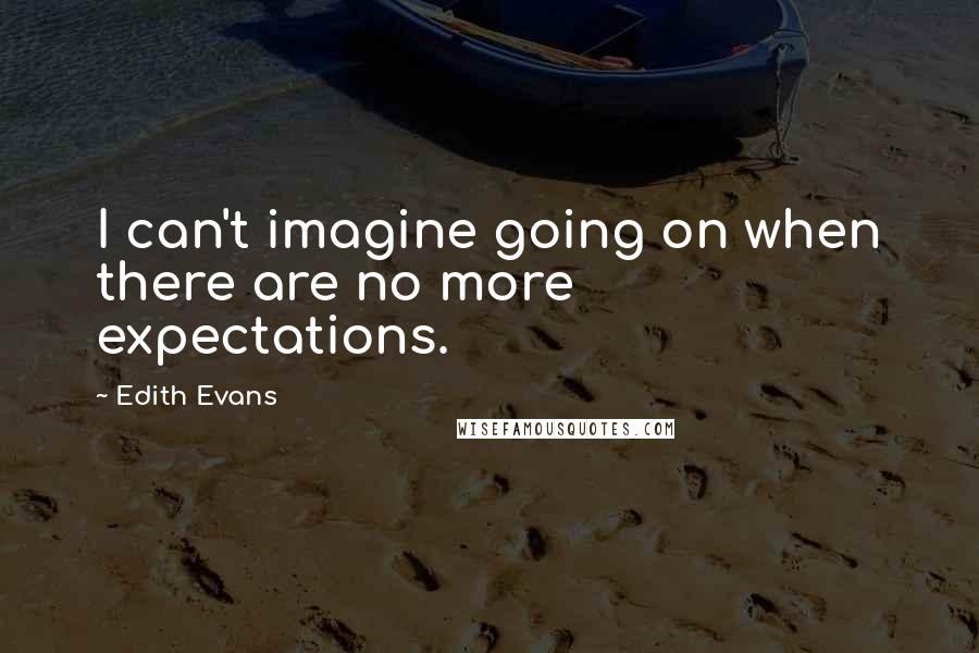 Edith Evans Quotes: I can't imagine going on when there are no more expectations.