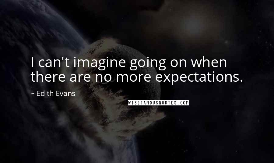 Edith Evans Quotes: I can't imagine going on when there are no more expectations.