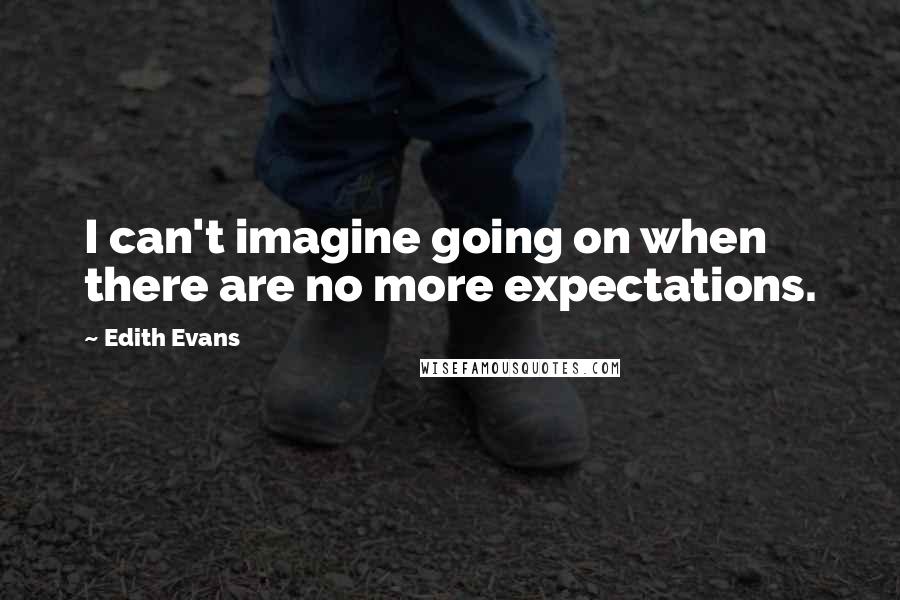 Edith Evans Quotes: I can't imagine going on when there are no more expectations.