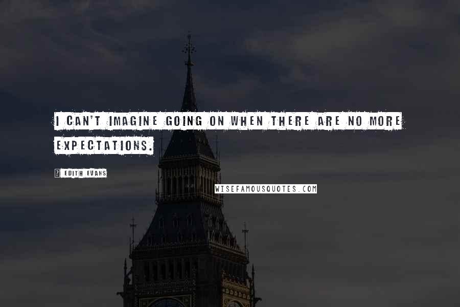 Edith Evans Quotes: I can't imagine going on when there are no more expectations.