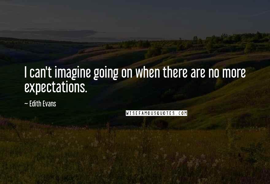 Edith Evans Quotes: I can't imagine going on when there are no more expectations.