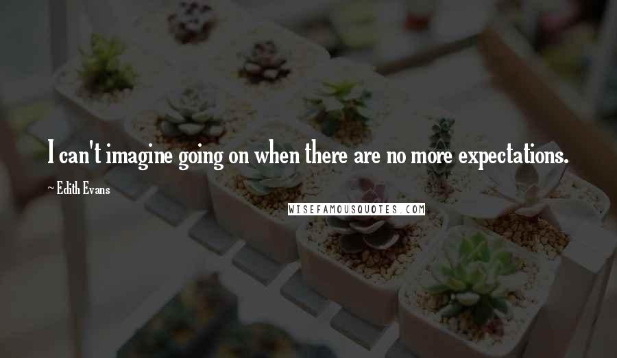 Edith Evans Quotes: I can't imagine going on when there are no more expectations.