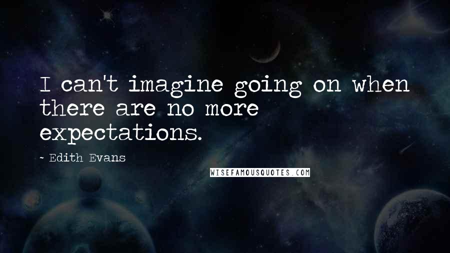 Edith Evans Quotes: I can't imagine going on when there are no more expectations.