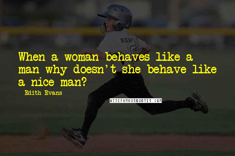 Edith Evans Quotes: When a woman behaves like a man why doesn't she behave like a nice man?