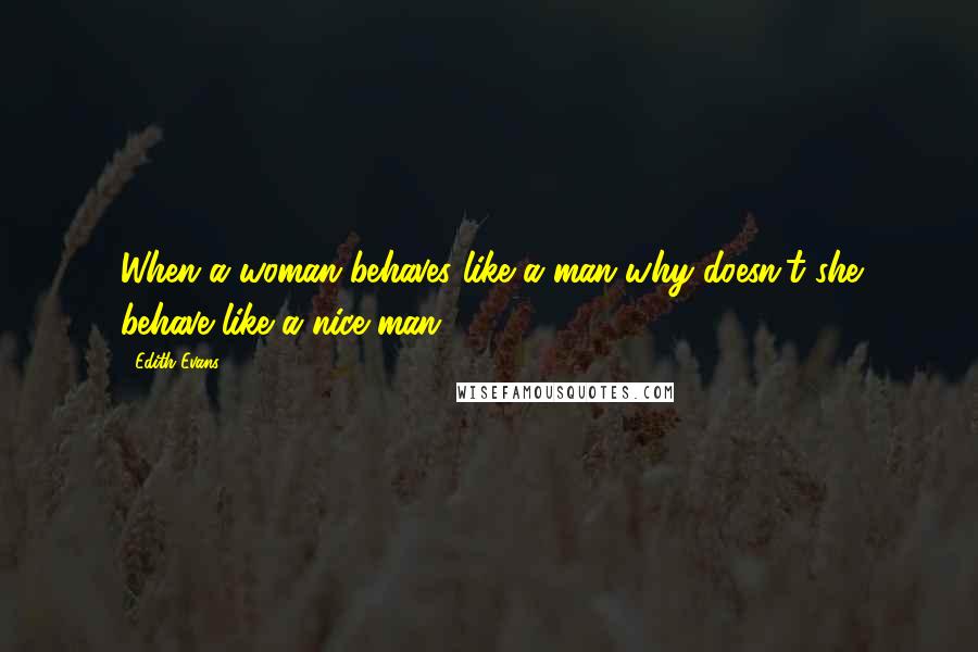 Edith Evans Quotes: When a woman behaves like a man why doesn't she behave like a nice man?