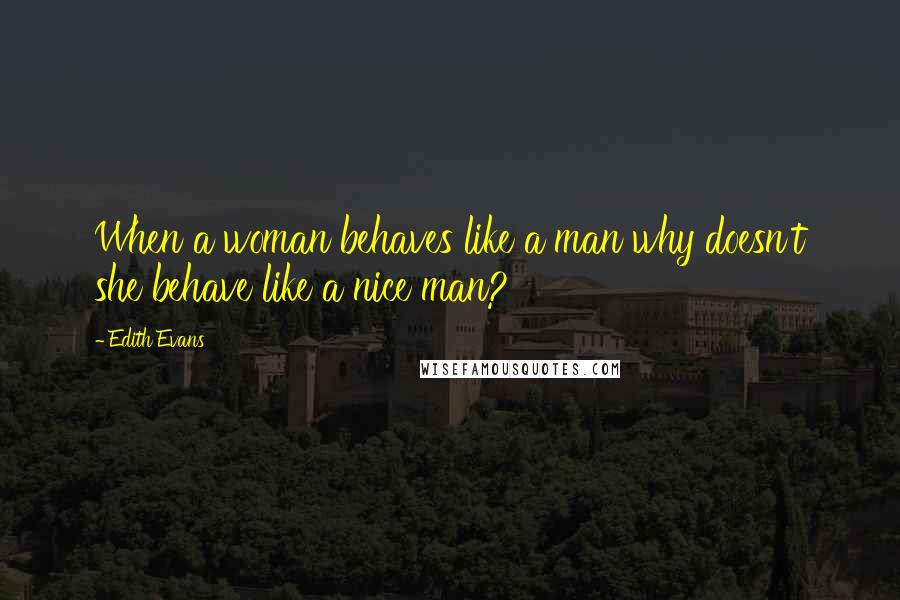 Edith Evans Quotes: When a woman behaves like a man why doesn't she behave like a nice man?
