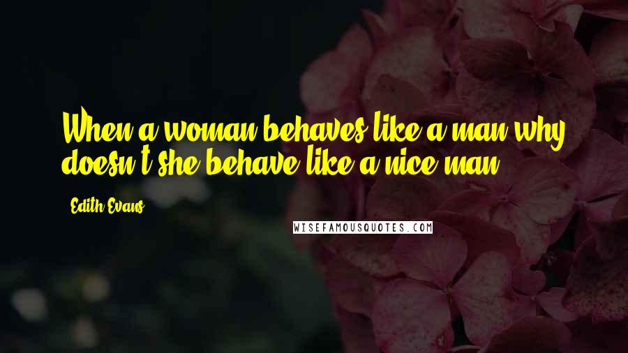 Edith Evans Quotes: When a woman behaves like a man why doesn't she behave like a nice man?