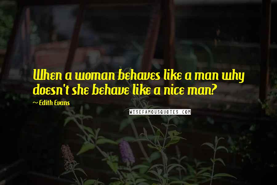 Edith Evans Quotes: When a woman behaves like a man why doesn't she behave like a nice man?