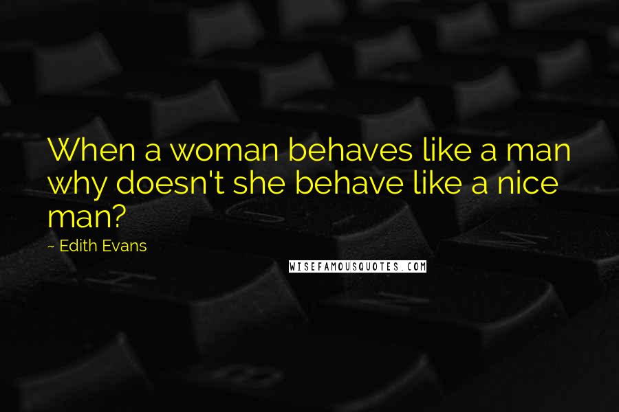 Edith Evans Quotes: When a woman behaves like a man why doesn't she behave like a nice man?