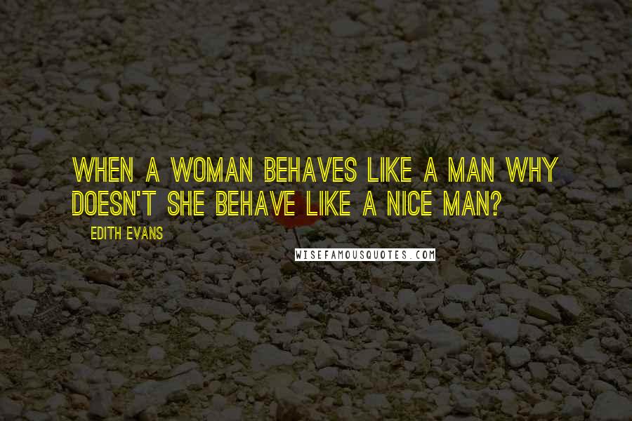 Edith Evans Quotes: When a woman behaves like a man why doesn't she behave like a nice man?
