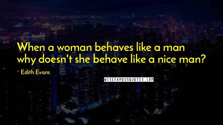 Edith Evans Quotes: When a woman behaves like a man why doesn't she behave like a nice man?
