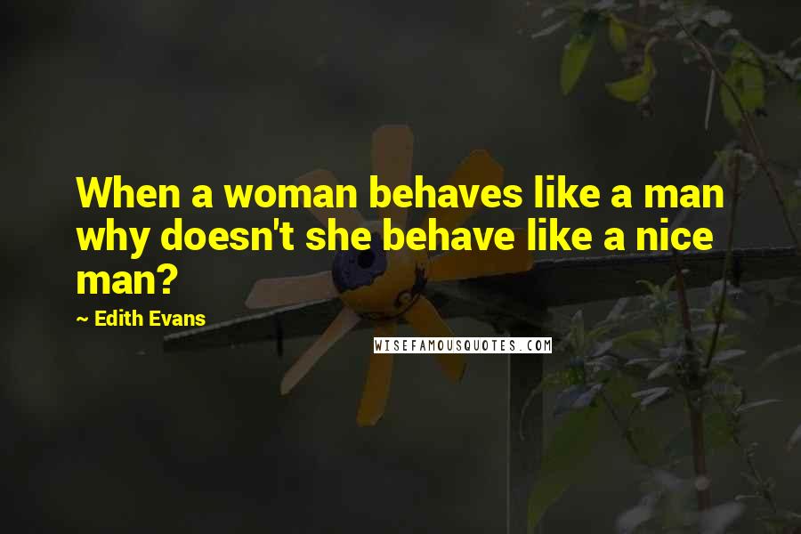 Edith Evans Quotes: When a woman behaves like a man why doesn't she behave like a nice man?