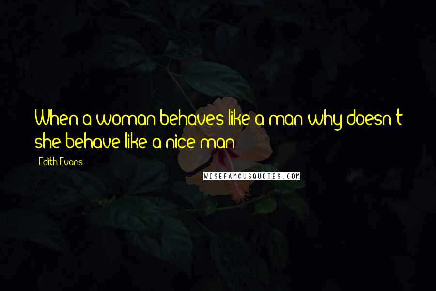 Edith Evans Quotes: When a woman behaves like a man why doesn't she behave like a nice man?