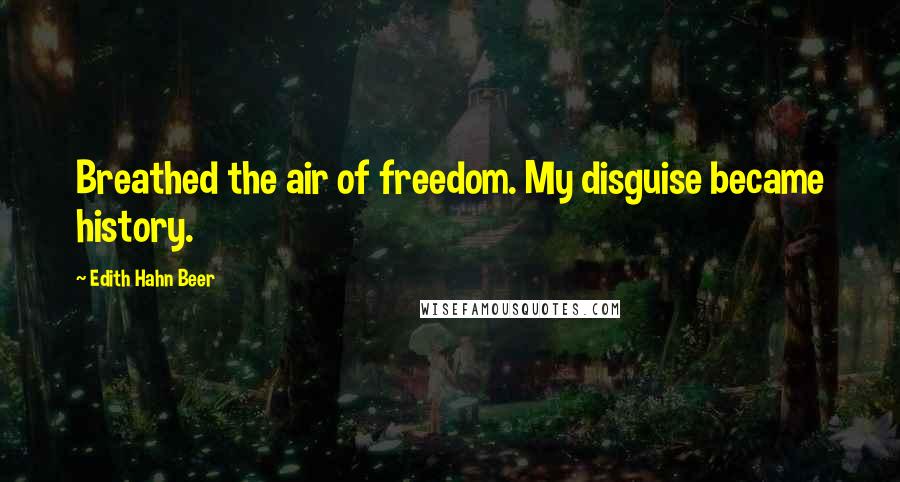 Edith Hahn Beer Quotes: Breathed the air of freedom. My disguise became history.