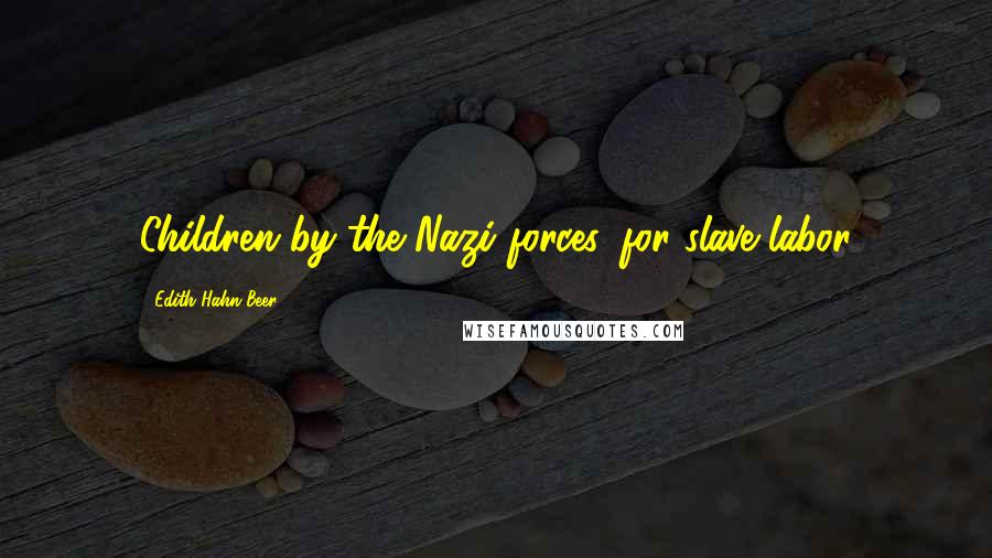 Edith Hahn Beer Quotes: Children by the Nazi forces, for slave labor