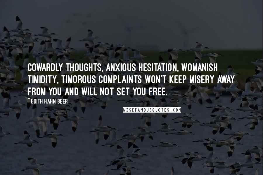 Edith Hahn Beer Quotes: Cowardly thoughts, anxious hesitation, Womanish timidity, timorous complaints Won't keep misery away from you And will not set you free.