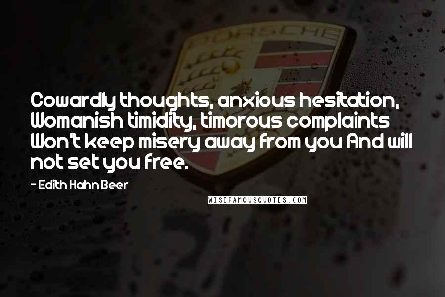 Edith Hahn Beer Quotes: Cowardly thoughts, anxious hesitation, Womanish timidity, timorous complaints Won't keep misery away from you And will not set you free.