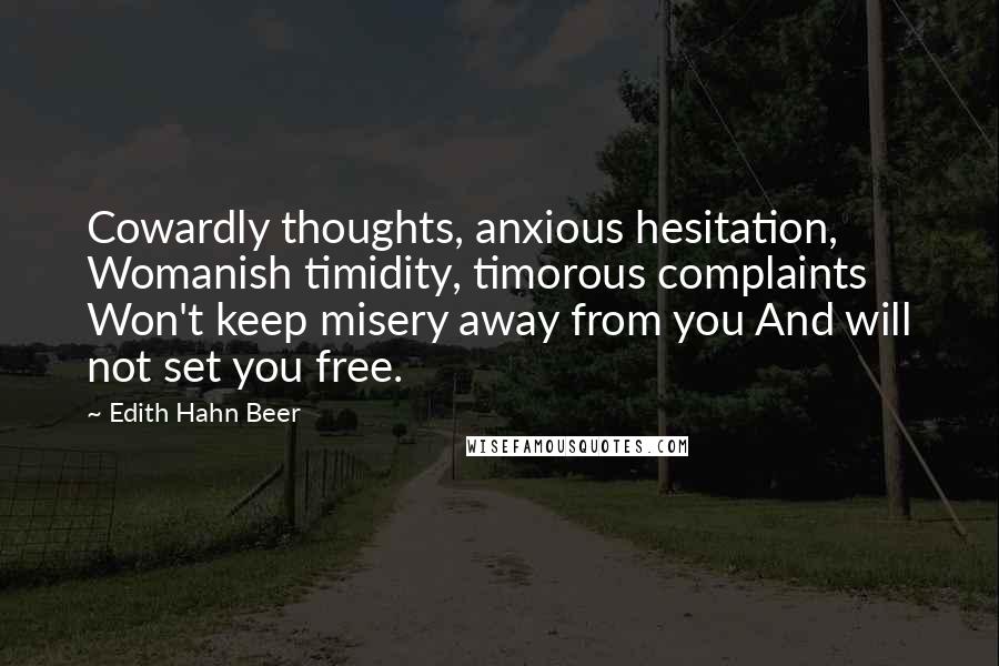 Edith Hahn Beer Quotes: Cowardly thoughts, anxious hesitation, Womanish timidity, timorous complaints Won't keep misery away from you And will not set you free.