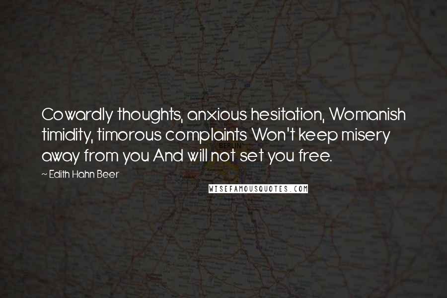 Edith Hahn Beer Quotes: Cowardly thoughts, anxious hesitation, Womanish timidity, timorous complaints Won't keep misery away from you And will not set you free.