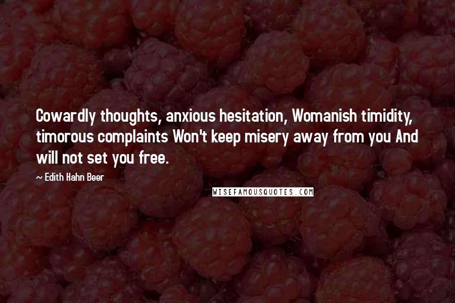 Edith Hahn Beer Quotes: Cowardly thoughts, anxious hesitation, Womanish timidity, timorous complaints Won't keep misery away from you And will not set you free.