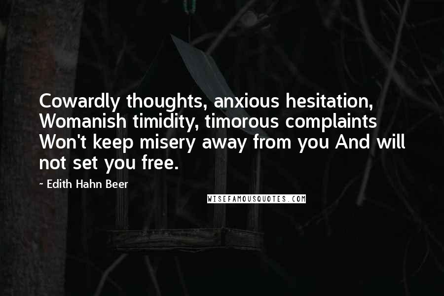 Edith Hahn Beer Quotes: Cowardly thoughts, anxious hesitation, Womanish timidity, timorous complaints Won't keep misery away from you And will not set you free.