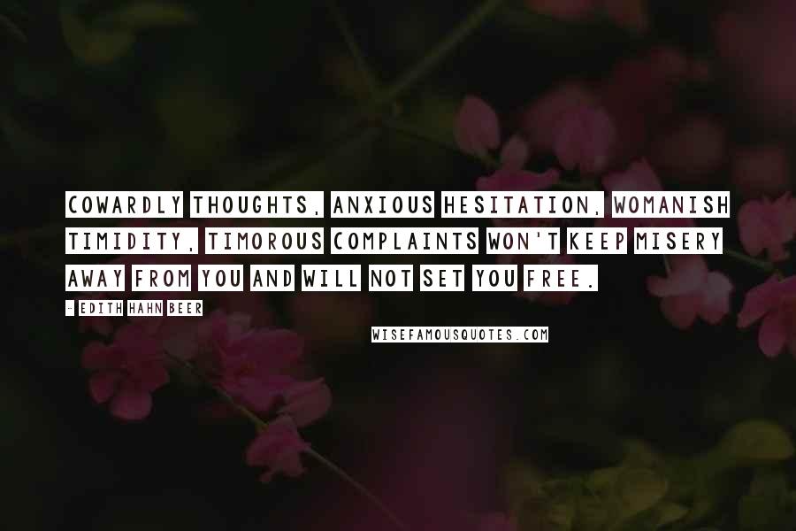 Edith Hahn Beer Quotes: Cowardly thoughts, anxious hesitation, Womanish timidity, timorous complaints Won't keep misery away from you And will not set you free.