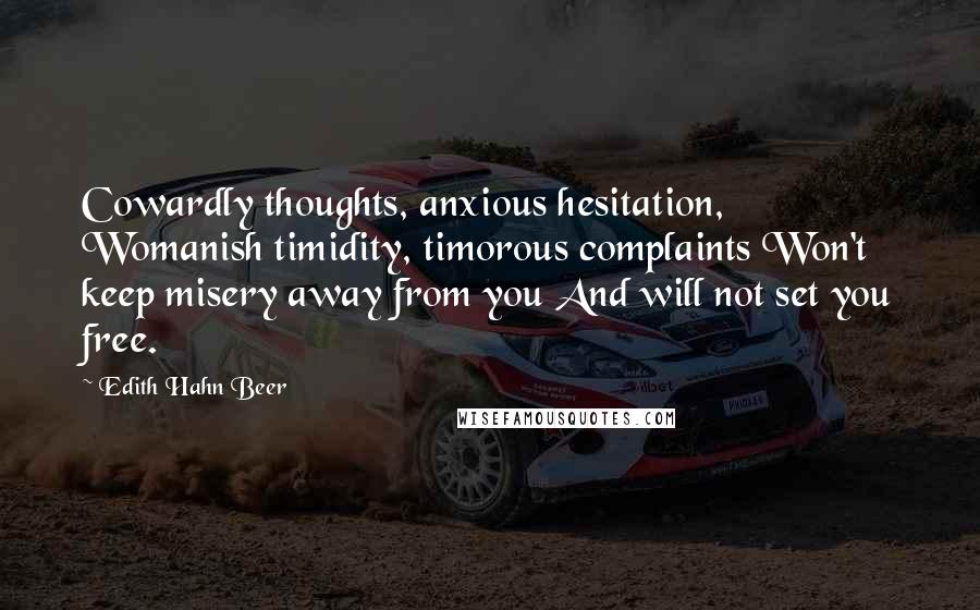 Edith Hahn Beer Quotes: Cowardly thoughts, anxious hesitation, Womanish timidity, timorous complaints Won't keep misery away from you And will not set you free.