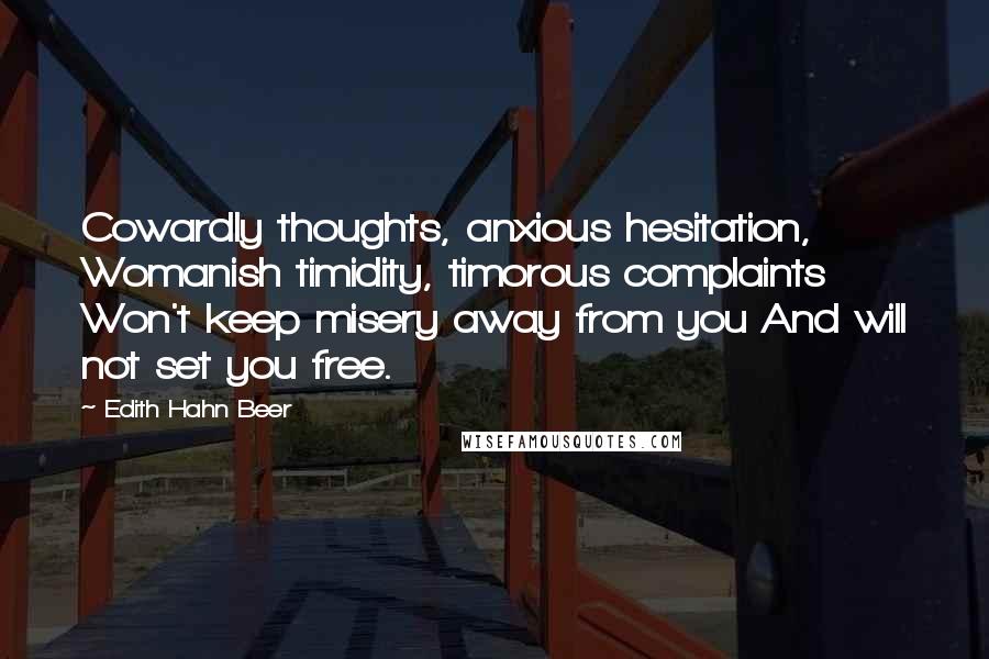 Edith Hahn Beer Quotes: Cowardly thoughts, anxious hesitation, Womanish timidity, timorous complaints Won't keep misery away from you And will not set you free.